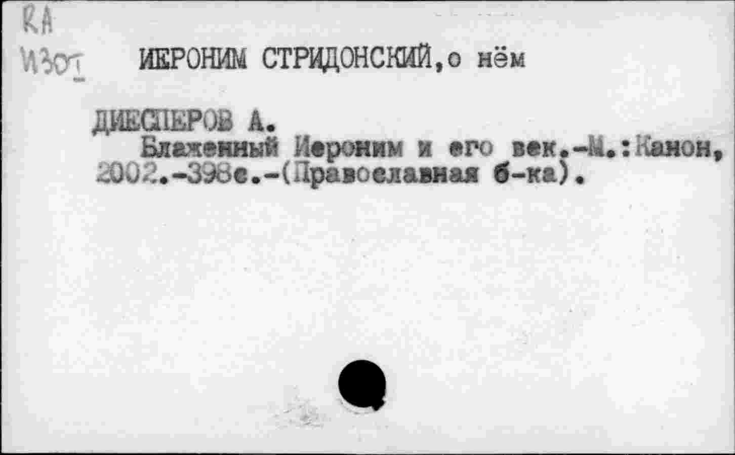 ﻿ИЕРОНИМ СТРВДОНСКИЙ.о нём
ДИЕСПЕРОВ А.
Блаженный Иероним и «го век.Канон, ^002.-З^Ье.-(Дравоелавная б-ка).